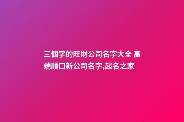 三個字的旺財公司名字大全 高端順口新公司名字,起名之家-第1張-公司起名-玄機派